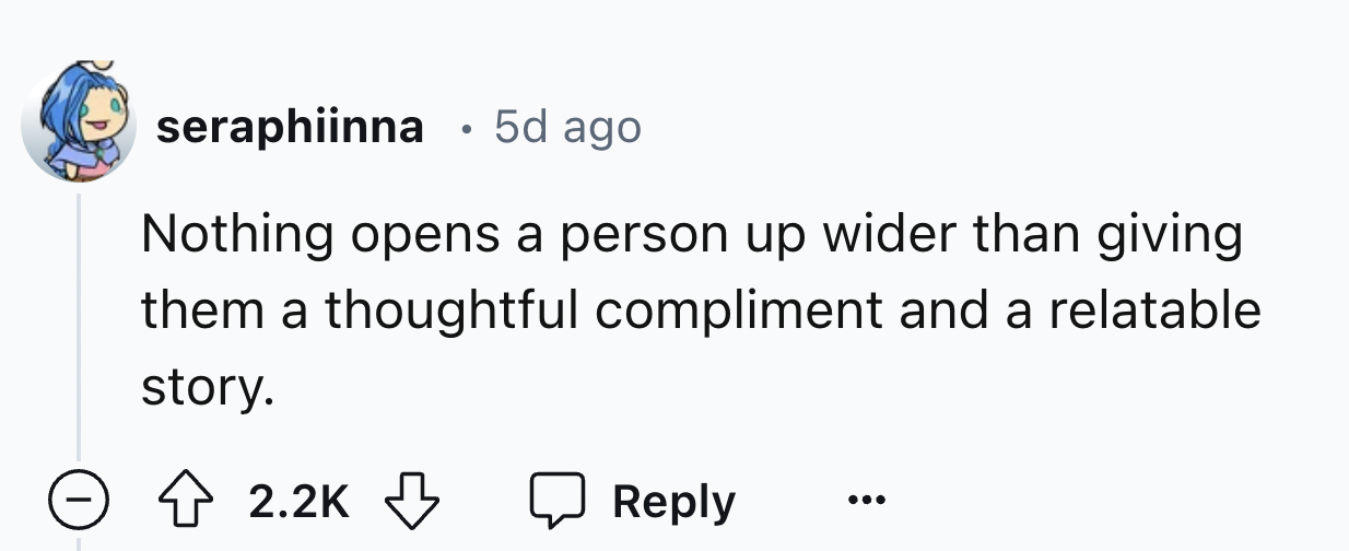 number - seraphiinna . 5d ago Nothing opens a person up wider than giving them a thoughtful compliment and a relatable story.